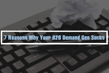 7 Reasons Why Your B2B Demand Generation Sucks