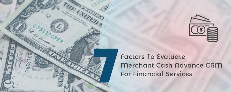 7 Factors To Evaluate Merchant Cash Advance CRM For Financial Services