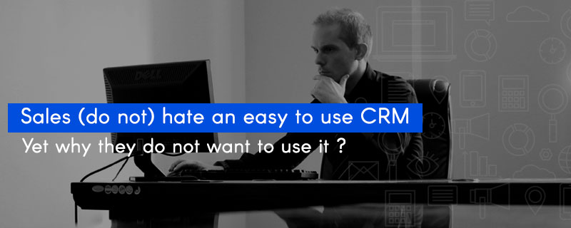 Sales (do not) hate an easy to use CRM- Yet why they do not want to use it?