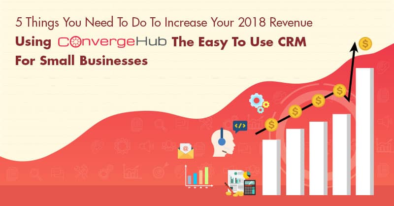 5 Things You Need To Do To Increase Your 2018 Revenue Using ConvergeHub The Easy To Use CRM For Small Businesses