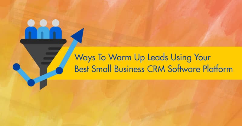 Ways To Warm Up Leads Using Your Best Small Business CRM Software Platform