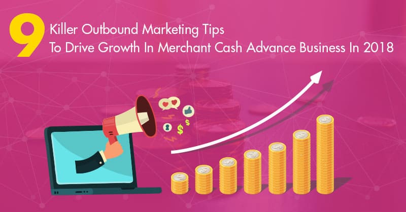 9 Killer Outbound Marketing Tips To Drive Growth In Merchant Cash Advance Business In 2018