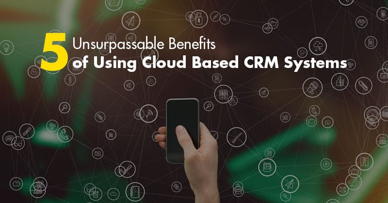5 Unsurpassable Benefits of Using Cloud Based CRM Systems