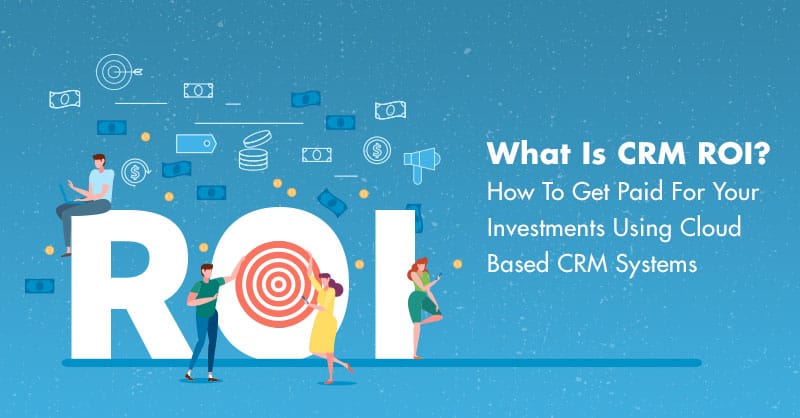 What Is CRM ROI? How To Get Paid For Your Investments Using Cloud Based CRM Systems